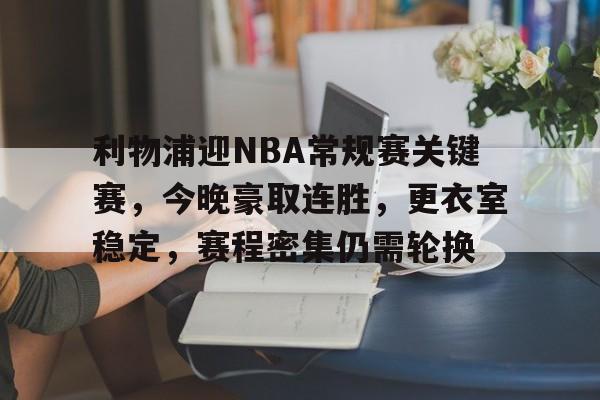 关于利物浦迎NBA常规赛关键赛，今晚豪取连胜，更衣室稳定，赛程密集仍需轮换的信息-爱游戏网址