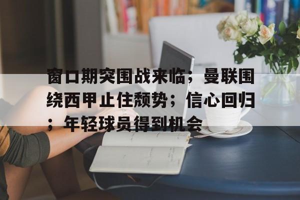 窗口期突围战来临；曼联围绕西甲止住颓势；信心回归；年轻球员得到机会的简单介绍-爱游戏在线入口
