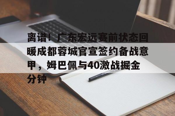 离谱！广东宏远赛前状态回暖成都蓉城官宣签约备战意甲，姆巴佩与40激战掘金分钟的简单介绍-爱游戏官网入口